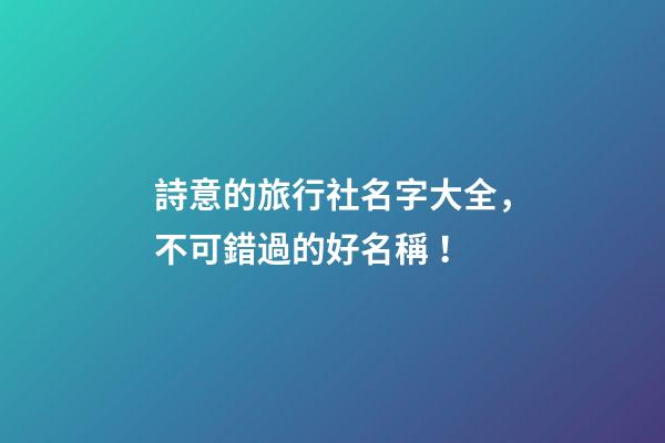 詩意的旅行社名字大全，不可錯過的好名稱！